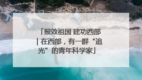报效祖国 建功西部｜在西部，有一群“追光”的青年科学家
