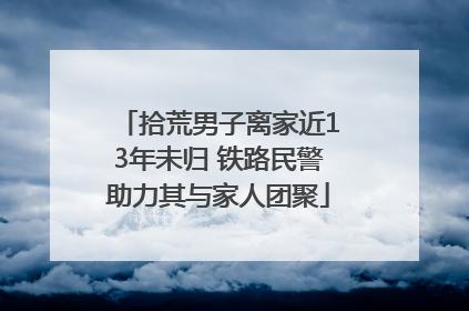 拾荒男子离家近13年未归 铁路民警助力其与家人团聚