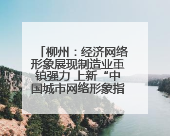 柳州：经济网络形象展现制造业重镇强力 上新“中国城市网络形象指数”报告