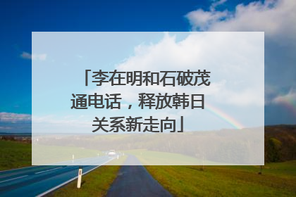 李在明和石破茂通电话，释放韩日关系新走向