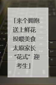 来个拥抱 送上鲜花 投喂美食 太原家长“花式”迎考生