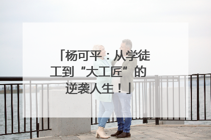 杨可平：从学徒工到“大工匠”的逆袭人生！