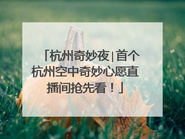 杭州奇妙夜∣首个杭州空中奇妙心愿直播间抢先看！