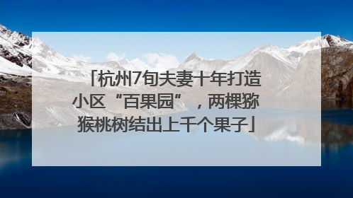 杭州7旬夫妻十年打造小区“百果园”，两棵猕猴桃树结出上千个果子