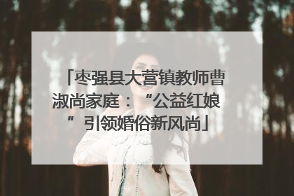枣强县大营镇教师曹淑尚家庭：“公益红娘”引领婚俗新风尚