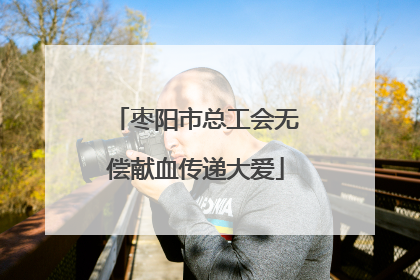 枣阳市总工会无偿献血传递大爱