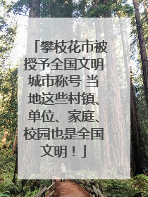 攀枝花市被授予全国文明城市称号 当地这些村镇、单位、家庭、校园也是全国文明！