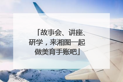 故事会、讲座、研学，来湘图一起做美育手账吧