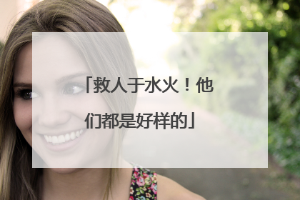救人于水火！他们都是好样的