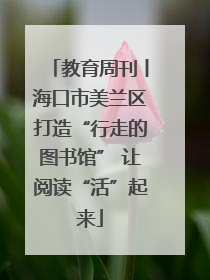 教育周刊丨海口市美兰区打造“行走的图书馆” 让阅读“活”起来