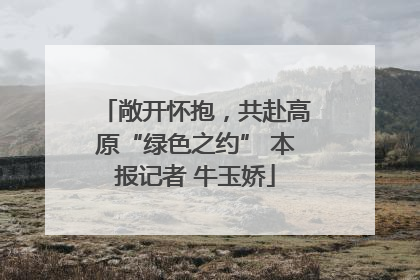 敞开怀抱，共赴高原“绿色之约” 本报记者 牛玉娇
