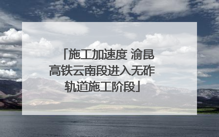 施工加速度 渝昆高铁云南段进入无砟轨道施工阶段