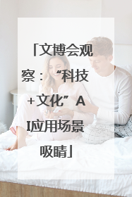 文博会观察：“科技+文化”AI应用场景吸睛