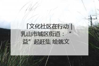 文化社区在行动｜乳山市城区街道：“益”起赶集 绘就文化社区新图景