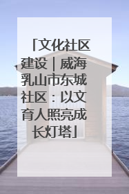 文化社区建设｜威海乳山市东城社区：以文育人照亮成长灯塔