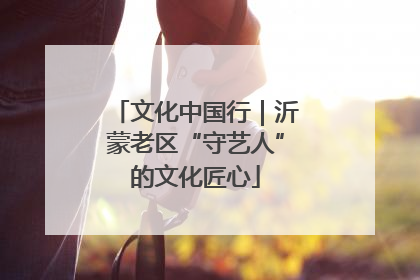 文化中国行｜沂蒙老区“守艺人”的文化匠心