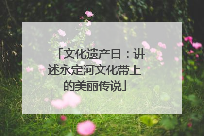 文化遗产日：讲述永定河文化带上的美丽传说