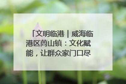 文明临港｜威海临港区蔄山镇：文化赋能，让群众家门口尽享幸福生活