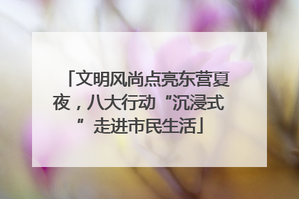 文明风尚点亮东营夏夜，八大行动“沉浸式”走进市民生活