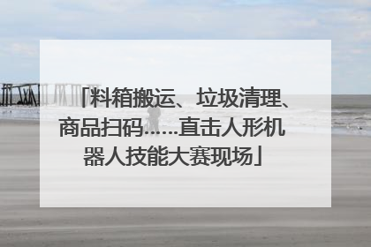 料箱搬运、垃圾清理、商品扫码……直击人形机器人技能大赛现场