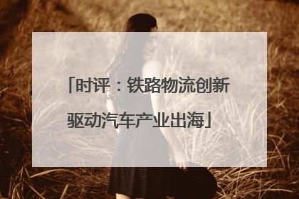 时评：铁路物流创新驱动汽车产业出海