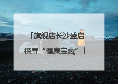 旗舰店长沙盛启 探寻“健康宝藏”
