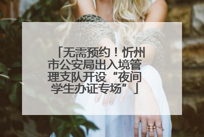 无需预约！忻州市公安局出入境管理支队开设“夜间学生办证专场”