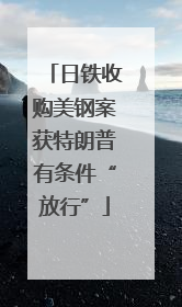 日铁收购美钢案获特朗普有条件“放行”