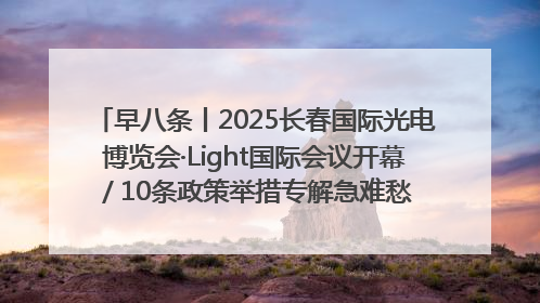 早八条丨2025长春国际光电博览会·Light国际会议开幕 / 10条政策举措专解急难愁盼 让群众看到变化得到实惠！