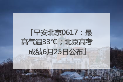 早安北京0617：最高气温33℃；北京高考成绩6月25日公布