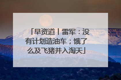 早资道丨雷军：没有计划造油车；饿了么及飞猪并入淘天