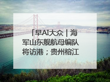 早AI大众｜海军山东舰航母编队将访港；贵州榕江已撤离转移群众超4万人