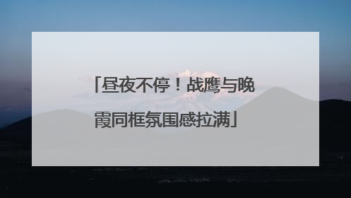 昼夜不停！战鹰与晚霞同框氛围感拉满