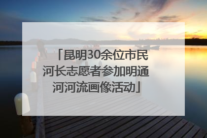 昆明30余位市民河长志愿者参加明通河河流画像活动