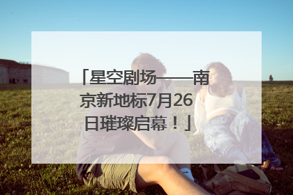 星空剧场——南京新地标7月26日璀璨启幕！
