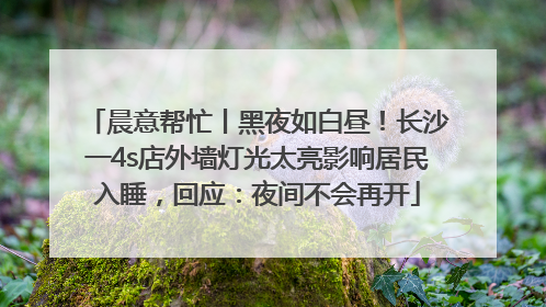 晨意帮忙丨黑夜如白昼！长沙一4s店外墙灯光太亮影响居民入睡，回应：夜间不会再开