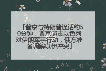 普京与特朗普通话约50分钟，普京谴责以色列对伊朗军事行动，俄方准备调解以伊冲突