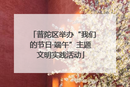 普陀区举办“我们的节日·端午”主题文明实践活动