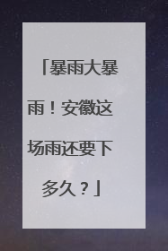 暴雨大暴雨！安徽这场雨还要下多久？