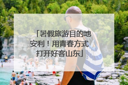 暑假旅游目的地安利！用青春方式打开好客山东