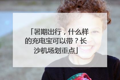 暑期出行，什么样的充电宝可以带？长沙机场划重点