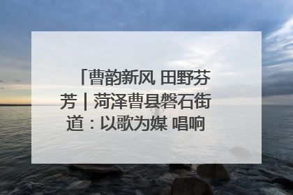 曹韵新风 田野芬芳｜菏泽曹县磐石街道：以歌为媒 唱响乡土“新歌声”