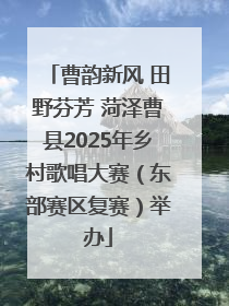 曹韵新风 田野芬芳 菏泽曹县2025年乡村歌唱大赛（东部赛区复赛）举办