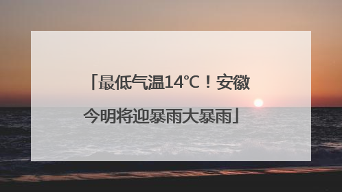 最低气温14℃！安徽今明将迎暴雨大暴雨
