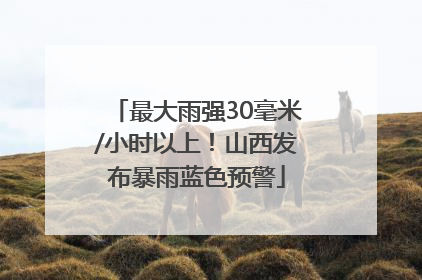 最大雨强30毫米/小时以上！山西发布暴雨蓝色预警