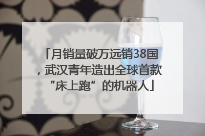 月销量破万远销38国，武汉青年造出全球首款“床上跑”的机器人
