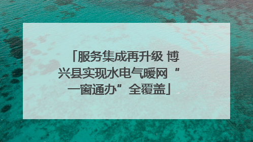 服务集成再升级 博兴县实现水电气暖网“一窗通办”全覆盖