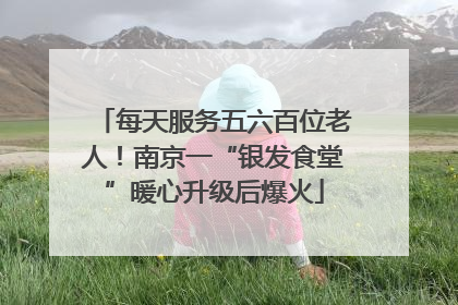 每天服务五六百位老人！南京一“银发食堂”暖心升级后爆火