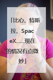 比心、特斯拉、SpaceX……现在的情况有点微妙