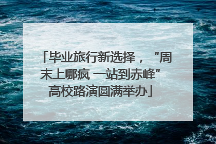 毕业旅行新选择，“周末上哪疯 一站到赤峰”高校路演圆满举办
